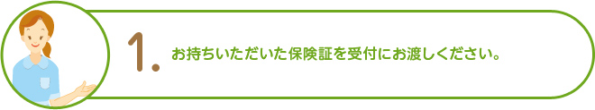 1. お持ちいただいた保険証を受付にお渡しください。